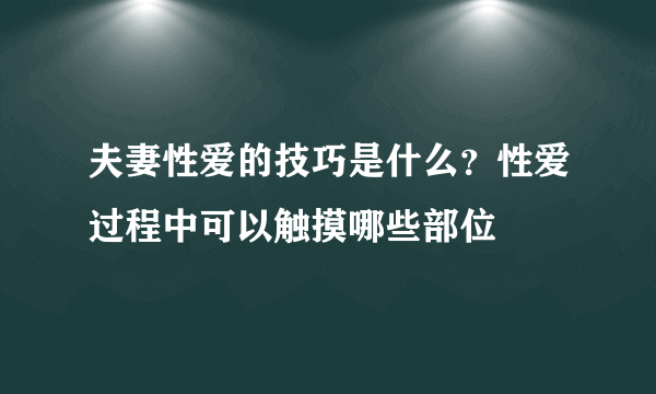 夫妻性爱的技巧是什么？性爱过程中可以触摸哪些部位