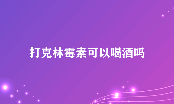 打克林霉素可以喝酒吗