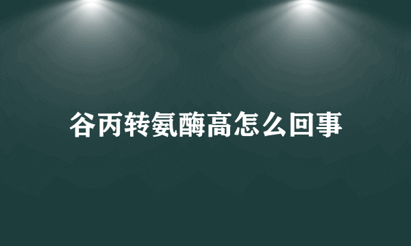 谷丙转氨酶高怎么回事