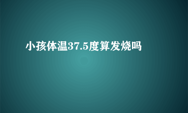 小孩体温37.5度算发烧吗