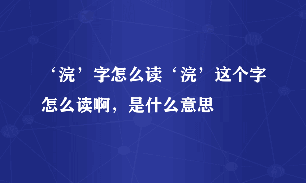 ‘浣’字怎么读‘浣’这个字怎么读啊，是什么意思