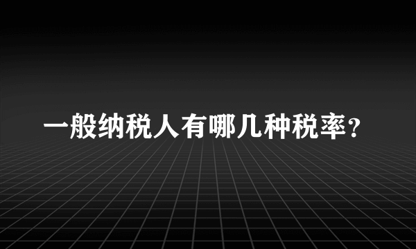 一般纳税人有哪几种税率？