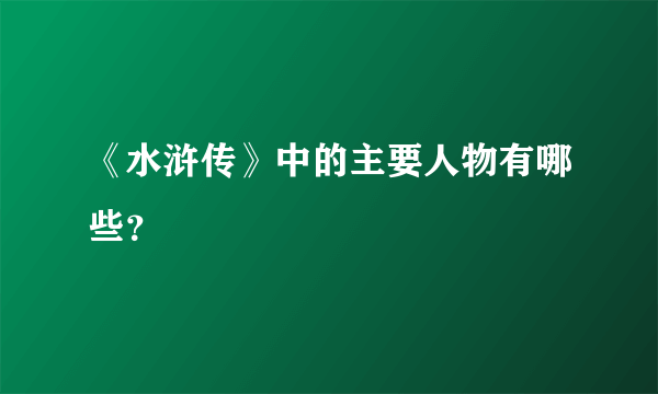 《水浒传》中的主要人物有哪些？