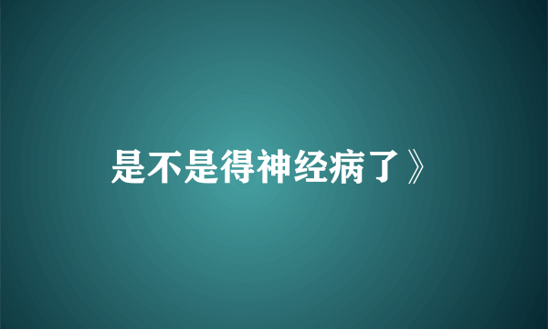 是不是得神经病了》