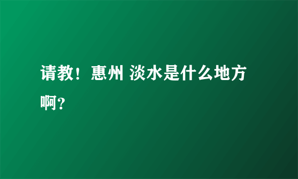 请教！惠州 淡水是什么地方啊？