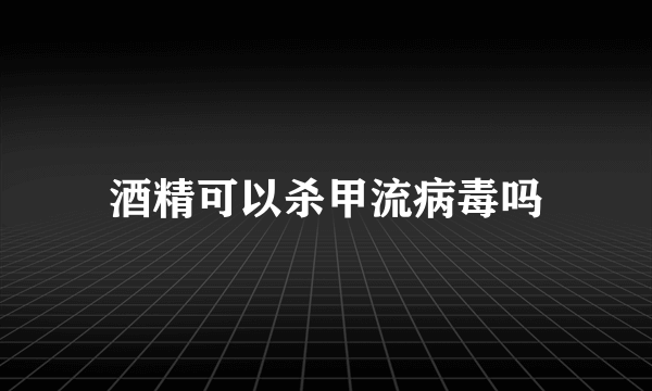 酒精可以杀甲流病毒吗