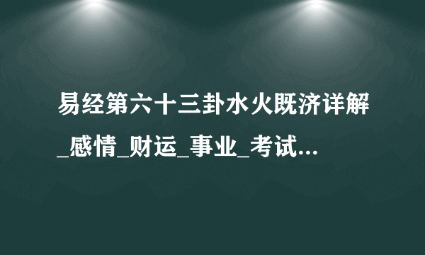 易经第六十三卦水火既济详解_感情_财运_事业_考试_婚姻-飞外算命网