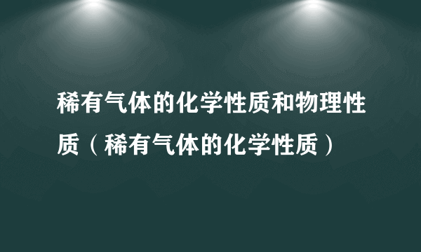 稀有气体的化学性质和物理性质（稀有气体的化学性质）