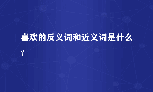 喜欢的反义词和近义词是什么?