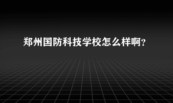 郑州国防科技学校怎么样啊？