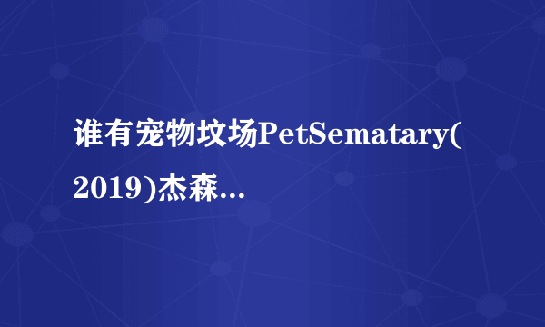 谁有宠物坟场PetSematary(2019)杰森·克拉克主演的恐怖片电影全集百度云资源频链接全网求分享免费地址