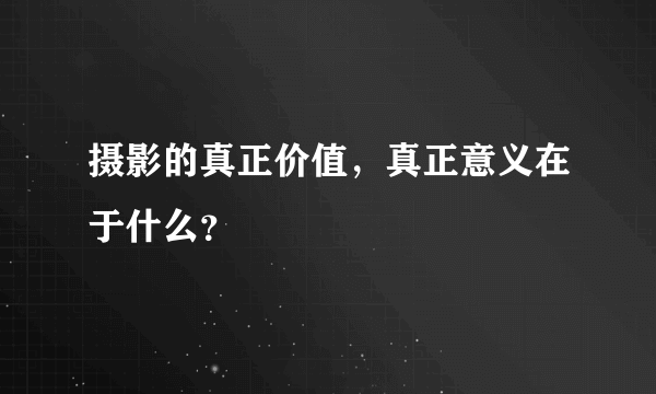 摄影的真正价值，真正意义在于什么？