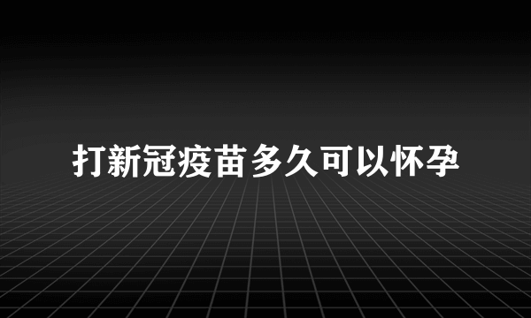 打新冠疫苗多久可以怀孕