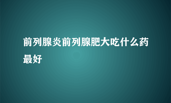 前列腺炎前列腺肥大吃什么药最好