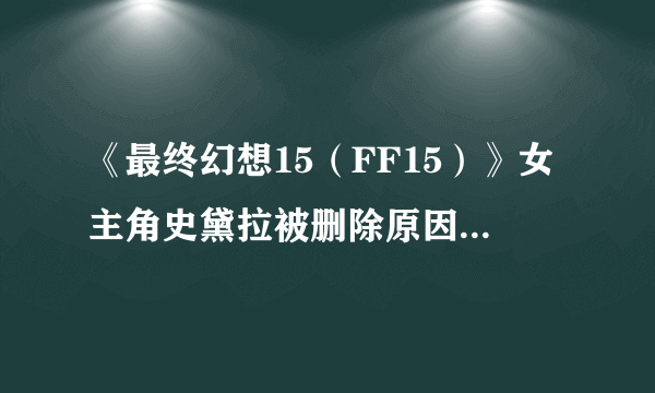 《最终幻想15（FF15）》女主角史黛拉被删除原因分析 史黛拉为什么被删除