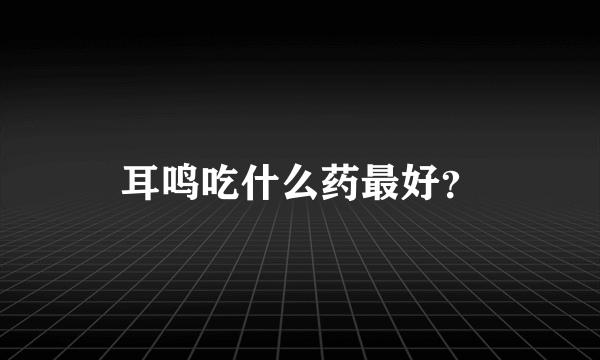 耳鸣吃什么药最好？