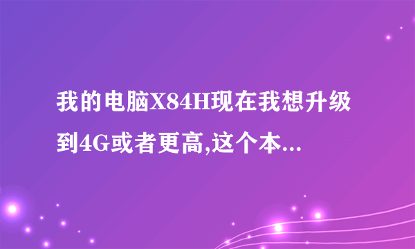 我的电脑X84H现在我想升级到4G或者更高,这个本兼容哪些规格的内存