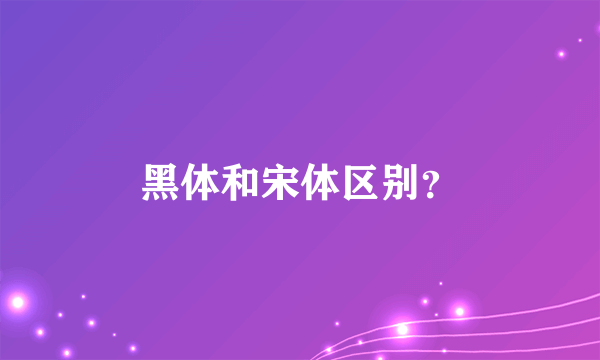 黑体和宋体区别？