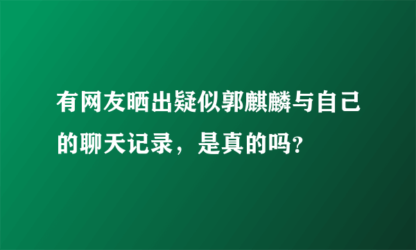 有网友晒出疑似郭麒麟与自己的聊天记录，是真的吗？