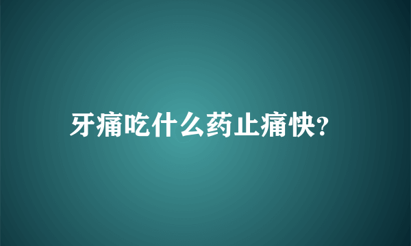 牙痛吃什么药止痛快？