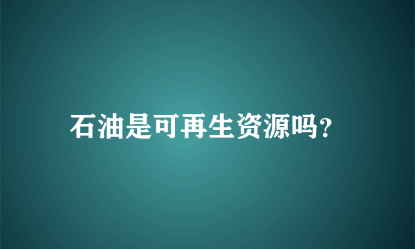 石油是可再生资源吗？