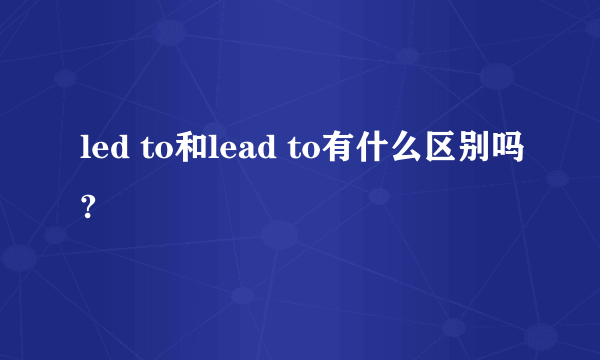 led to和lead to有什么区别吗?