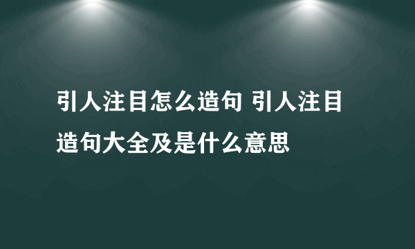 引人注目怎么造句 引人注目造句大全及是什么意思