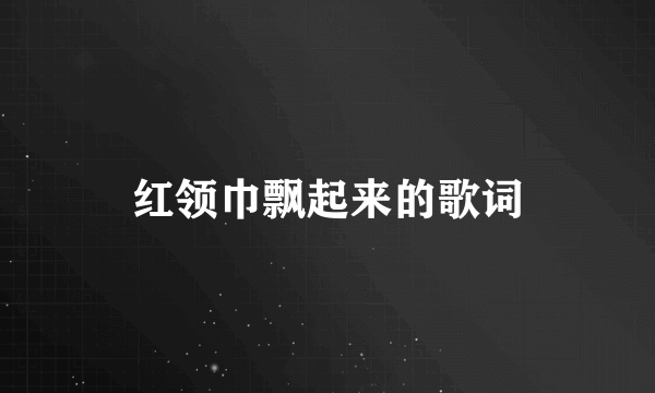 红领巾飘起来的歌词