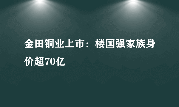 金田铜业上市：楼国强家族身价超70亿