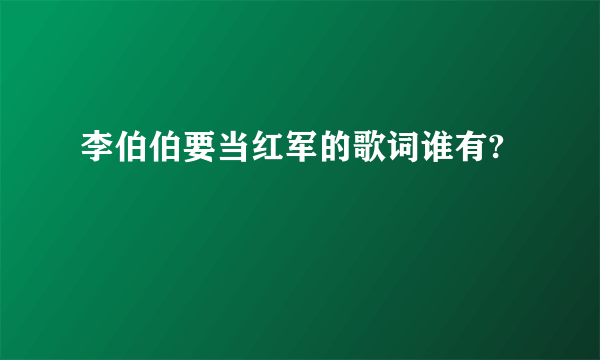 李伯伯要当红军的歌词谁有?