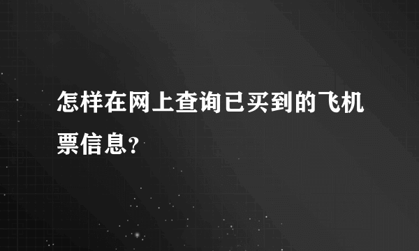 怎样在网上查询已买到的飞机票信息？