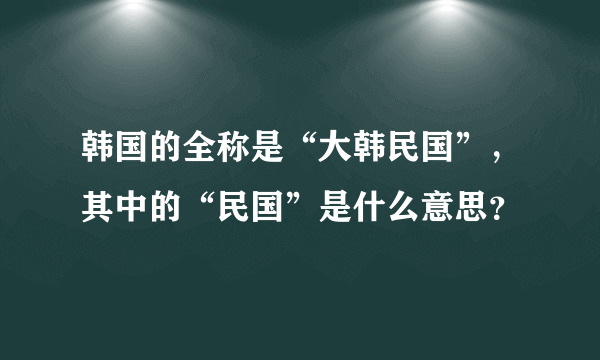 韩国的全称是“大韩民国”，其中的“民国”是什么意思？