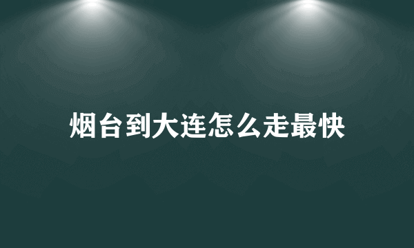 烟台到大连怎么走最快