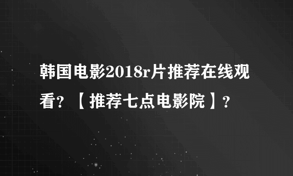 韩国电影2018r片推荐在线观看？【推荐七点电影院】？