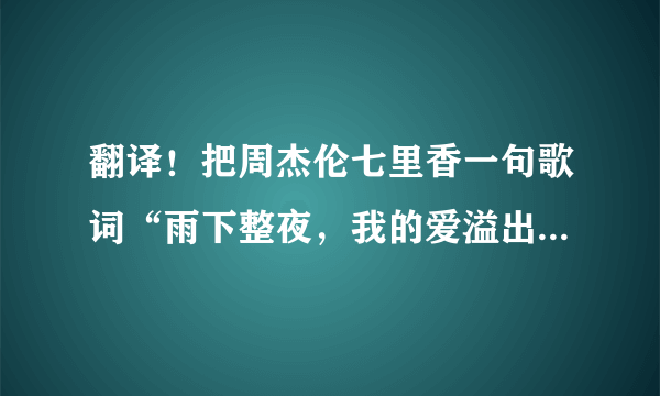 翻译！把周杰伦七里香一句歌词“雨下整夜，我的爱溢出就像雨水。院子落叶，跟我的思念厚厚一叠”翻译成英