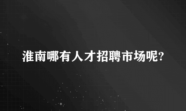 淮南哪有人才招聘市场呢?