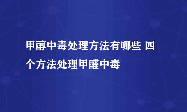 甲醇中毒处理方法有哪些 四个方法处理甲醛中毒