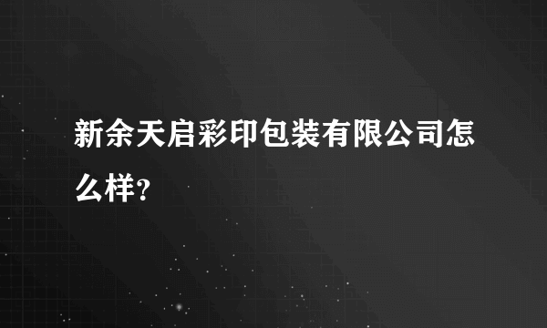 新余天启彩印包装有限公司怎么样？