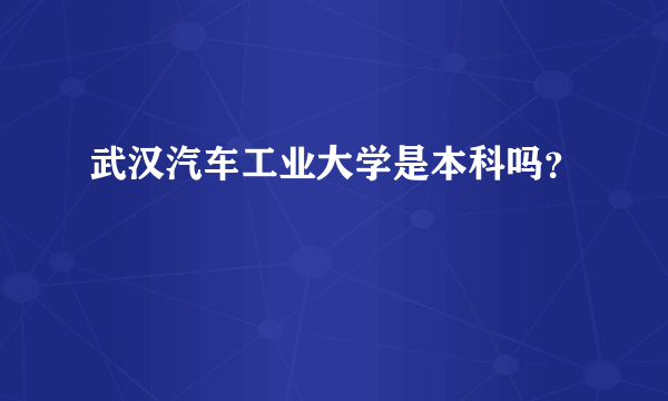 武汉汽车工业大学是本科吗？