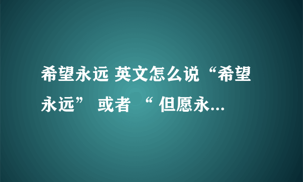 希望永远 英文怎么说“希望永远” 或者 “ 但愿永久” 英文怎么说