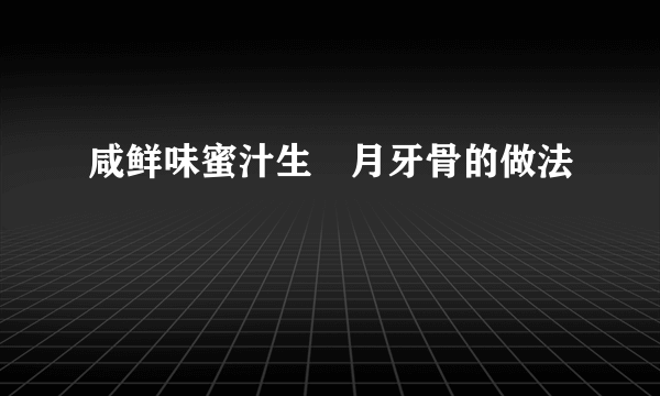 咸鲜味蜜汁生焗月牙骨的做法