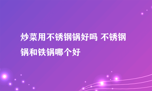 炒菜用不锈钢锅好吗 不锈钢锅和铁锅哪个好