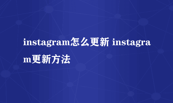 instagram怎么更新 instagram更新方法