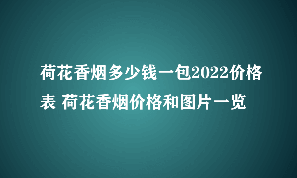 荷花香烟多少钱一包2022价格表 荷花香烟价格和图片一览