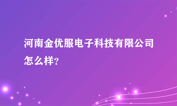 河南金优服电子科技有限公司怎么样？