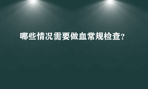 哪些情况需要做血常规检查？