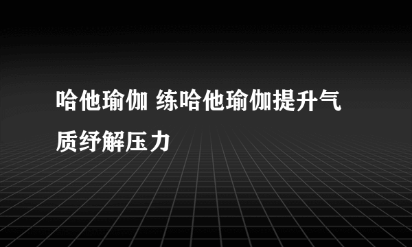 哈他瑜伽 练哈他瑜伽提升气质纾解压力