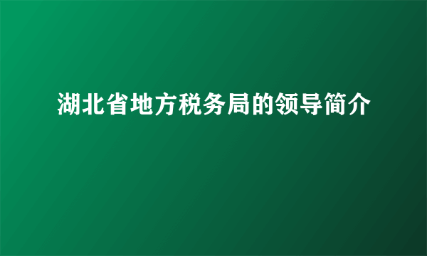 湖北省地方税务局的领导简介