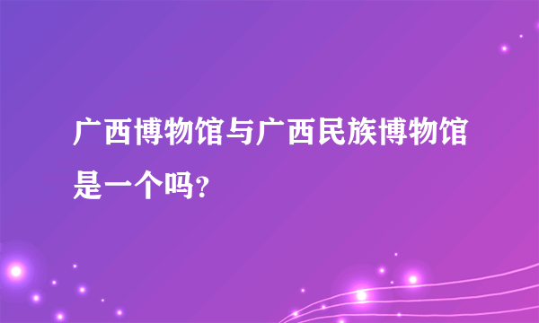 广西博物馆与广西民族博物馆是一个吗？