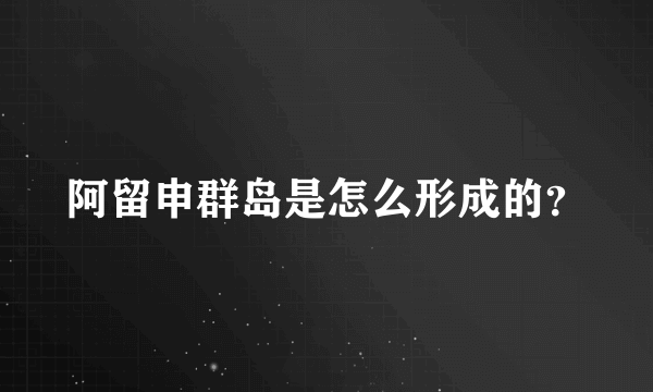 阿留申群岛是怎么形成的？